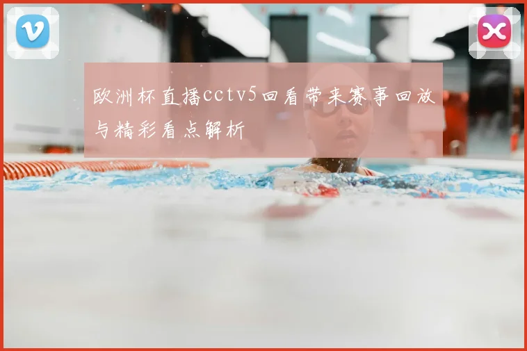 欧洲杯直播cctv5回看带来赛事回放与精彩看点解析