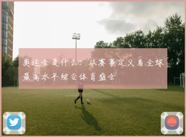 奥运会是什么：从赛事定义看全球最高水平综合体育盛会