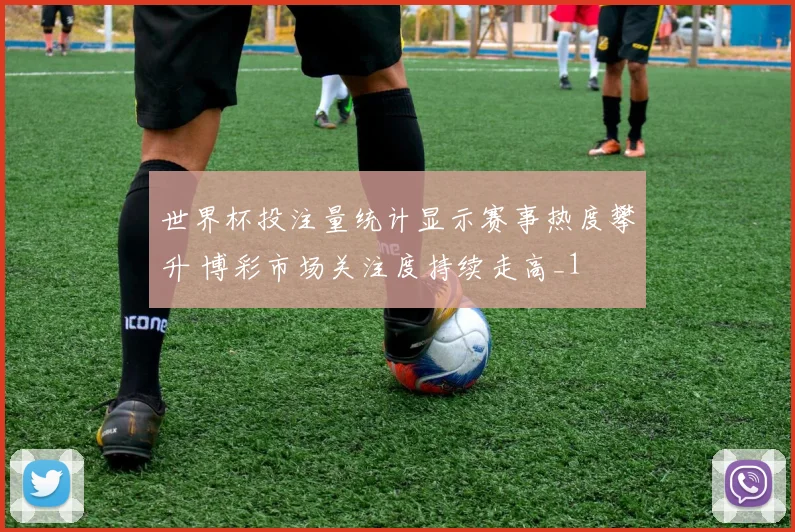 世界杯投注量统计显示赛事热度攀升 博彩市场关注度持续走高_1