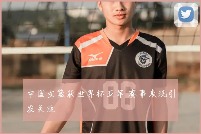 中国女篮获世界杯亚军 赛事表现引发关注