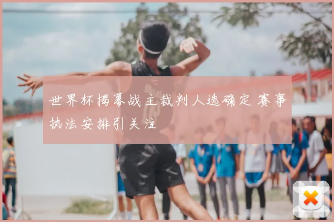 世界杯揭幕战主裁判人选确定 赛事执法安排引关注
