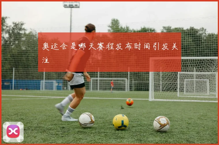 奥运会是哪天赛程发布时间引发关注