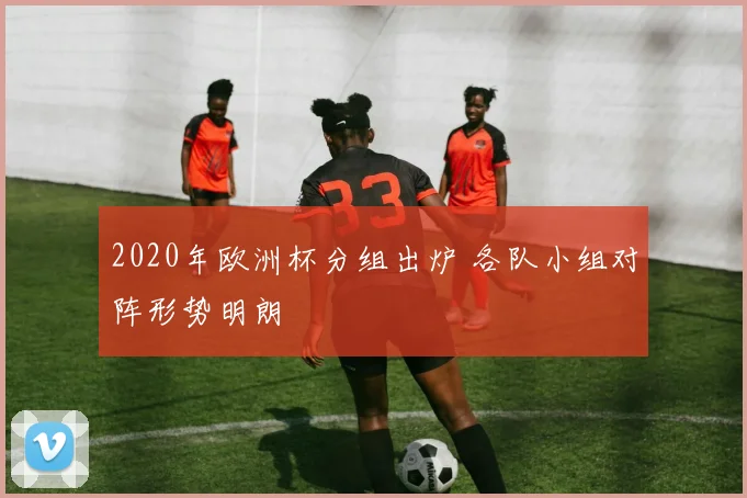 2020年欧洲杯分组出炉 各队小组对阵形势明朗
