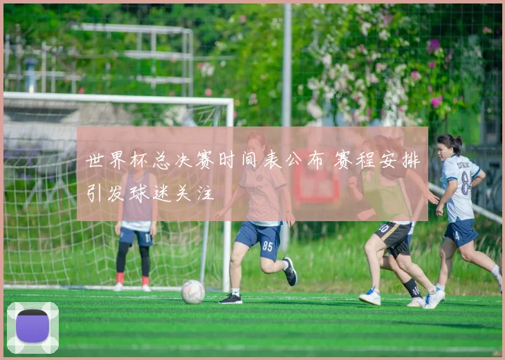 世界杯总决赛时间表公布 赛程安排引发球迷关注