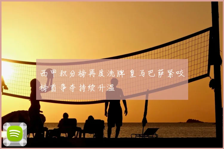 西甲积分榜再度洗牌 皇马巴萨紧咬榜首争夺持续升温