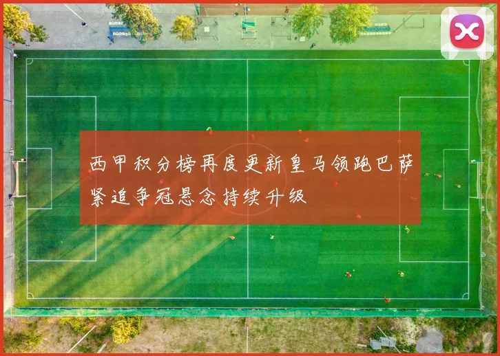 西甲积分榜再度更新皇马领跑巴萨紧追争冠悬念持续升级