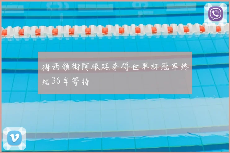 梅西领衔阿根廷夺得世界杯冠军终结36年等待