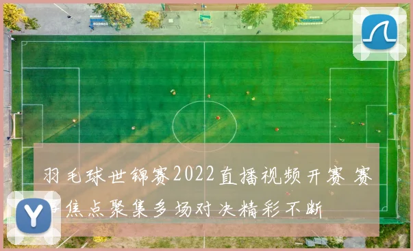 羽毛球世锦赛2022直播视频开赛 赛事焦点聚集多场对决精彩不断